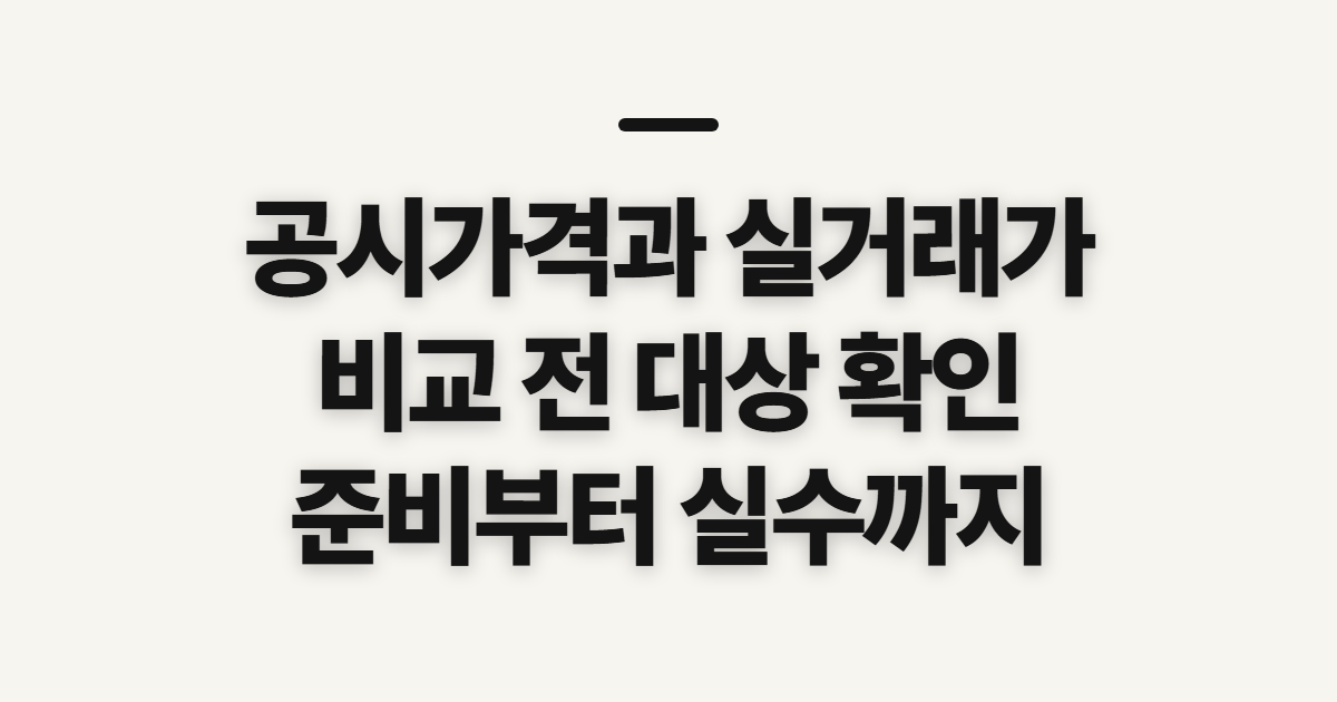 공시가격과 실거래가 차이 비교 전 확인할 대상과 준비