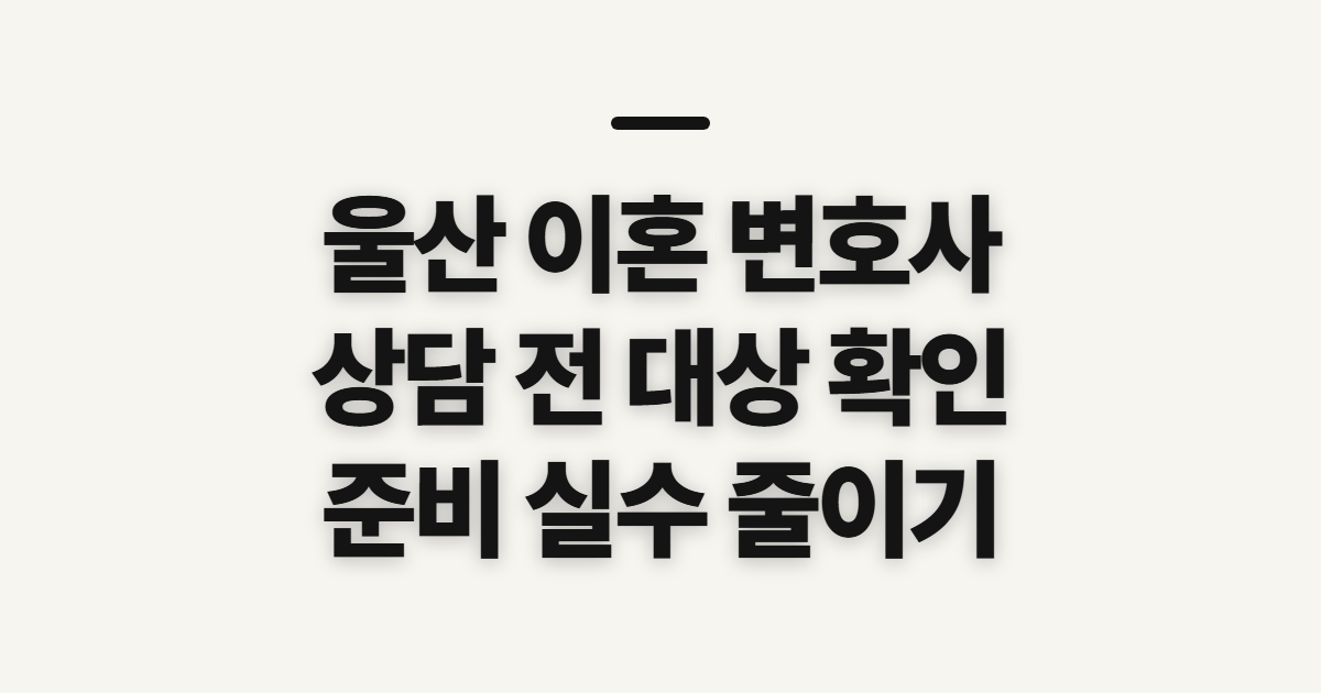 울산 이혼 변호사 상담 전 확인할 대상과 준비사항