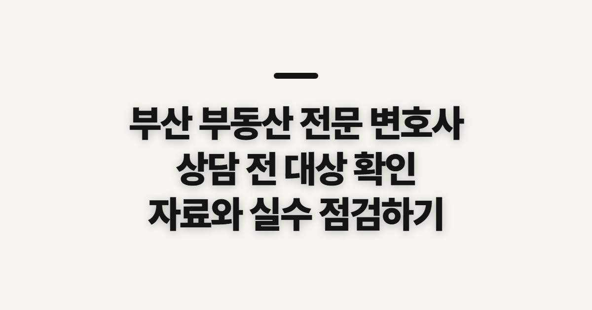 부산 부동산 전문 변호사 상담 전 대상과 준비 확인