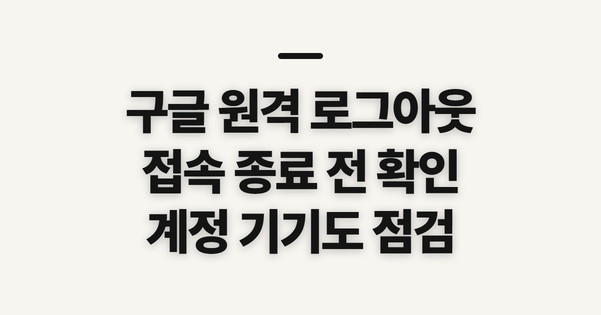 구글 원격 원격제어 로그아웃, 종료 전 확인할 점