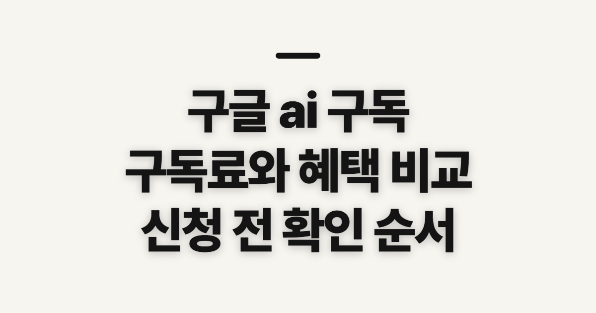 구글 ai 구독, 구독료와 혜택 비교 전 확인할 점