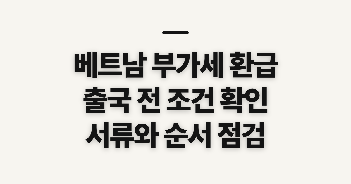 베트남 부가세 환급 신청, 출국 전 확인할 조건과 준비 사항