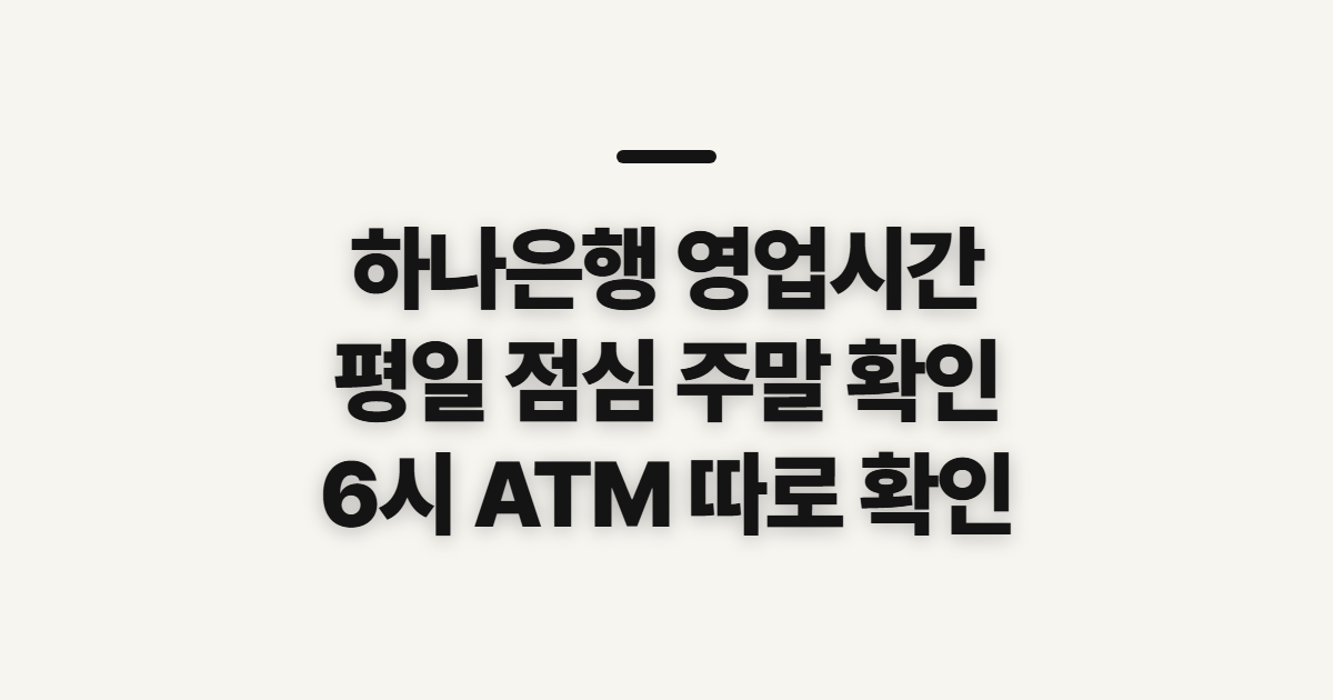 하나은행 영업시간, 평일·점심·주말 방문 전 확인할 점