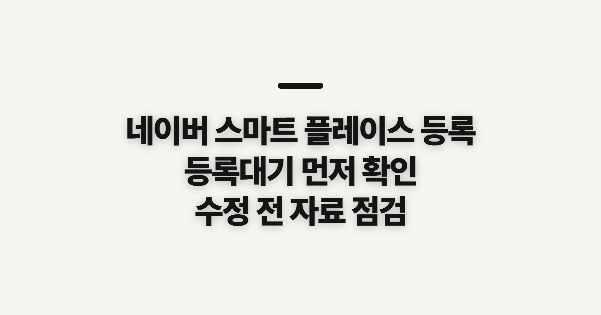 네이버 스마트 플레이스 등록, 등록대기 상태와 수정 전 확인할 점