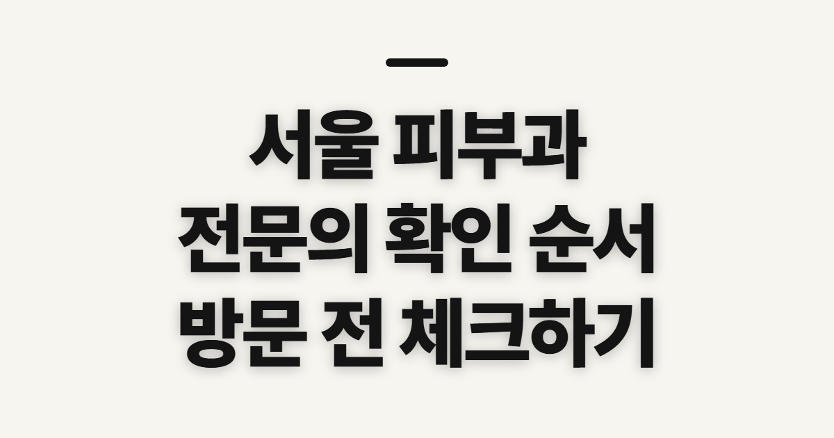 서울 피부과, 전문의 진료와 피부관리 전 확인할 점