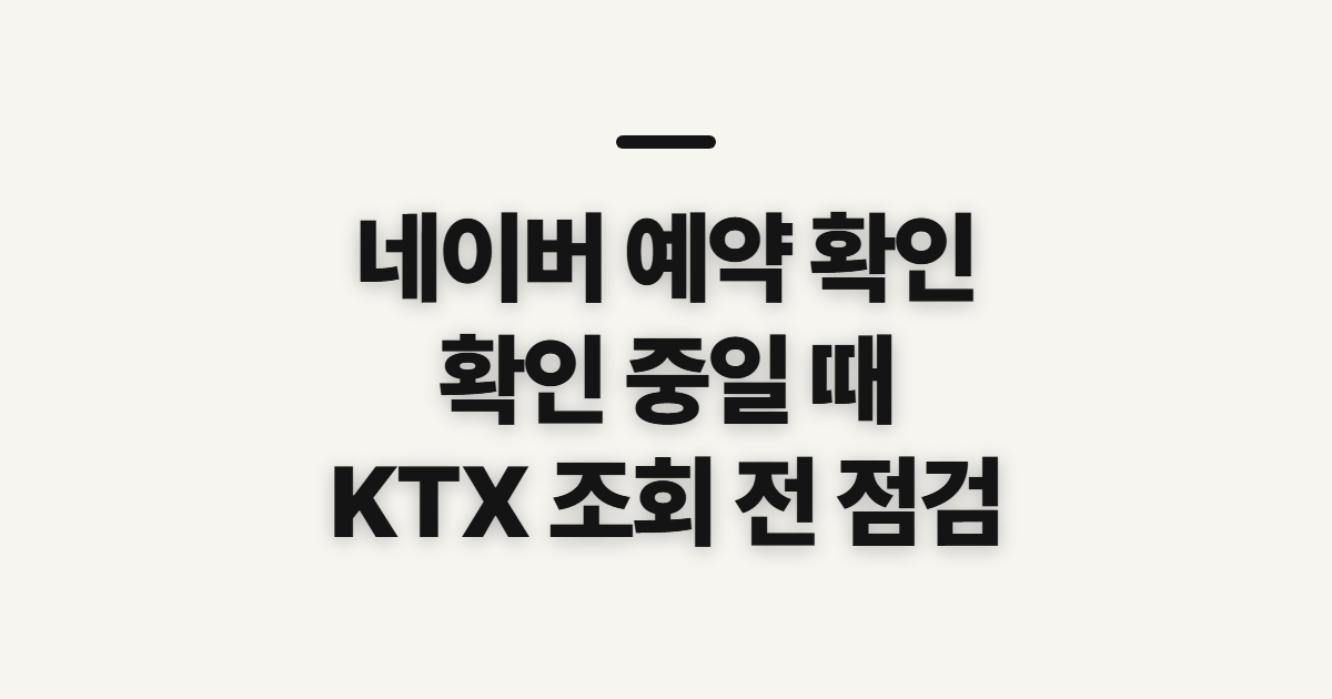 네이버 예약 확인, KTX 확인 전 챙길 정보와 확정 여부