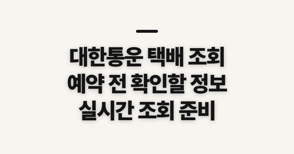 대한통운 택배 조회, CJ 예약 전 확인할 정보와 실시간 조회 준비