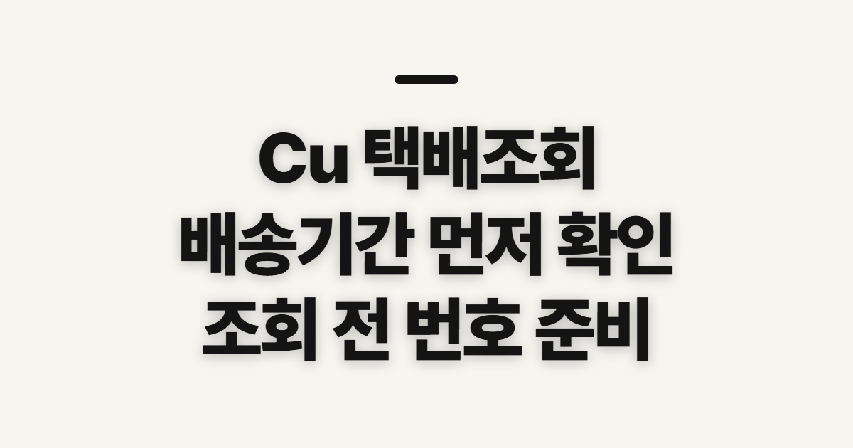 Cu 택배조회, 배송기간과 조회 전 확인할 정보