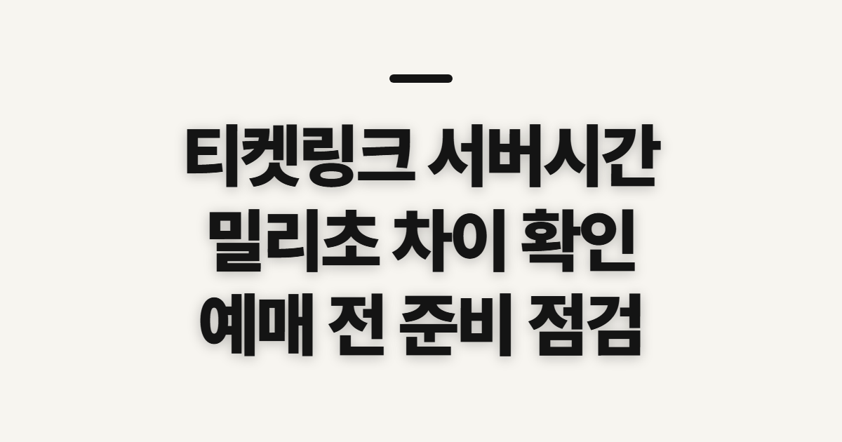 티켓링크 서버시간, 밀리초·네이비즘 확인 전 점검할 것