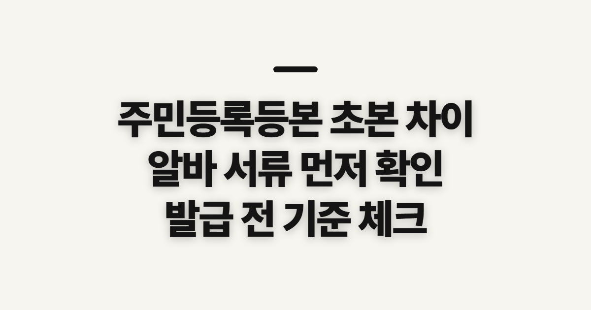 주민등록등본 초본 차이, 알바 제출 전에 확인할 서류 선택 기준