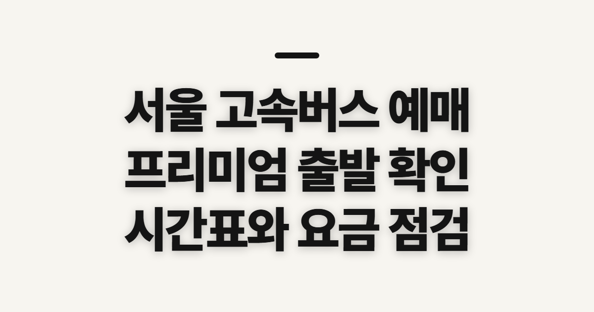 서울 고속버스 예매, 프리미엄 운행편과 결제 전 확인 사항