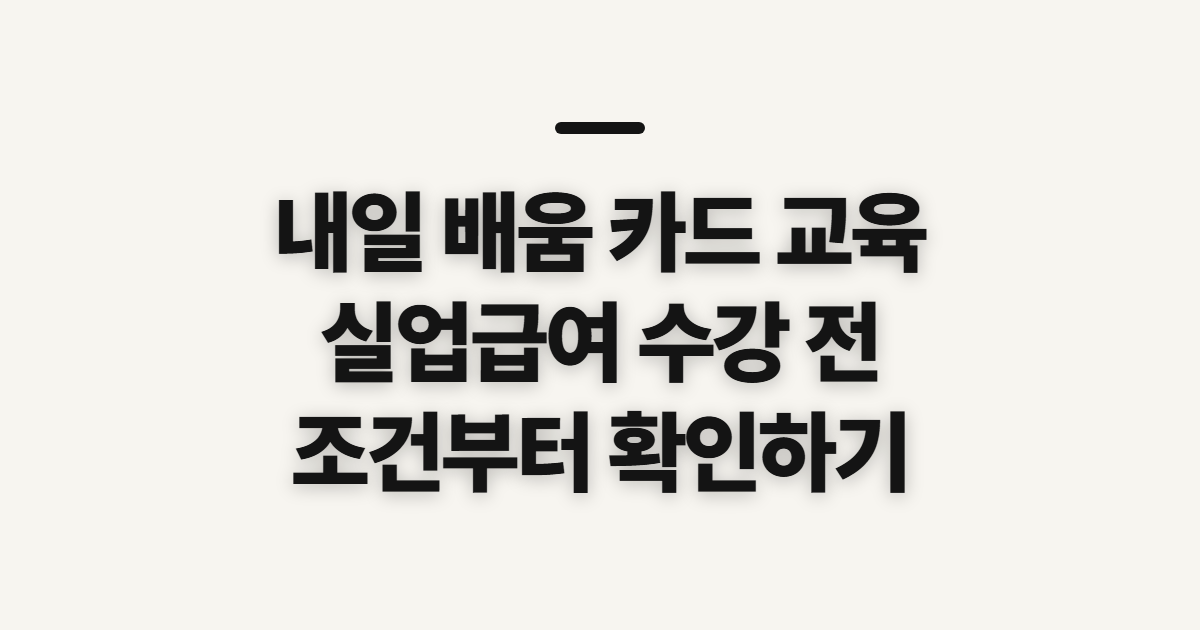 내일 배움 카드 교육, 실업급여·직장인 수강 전 확인할 순서와 조건