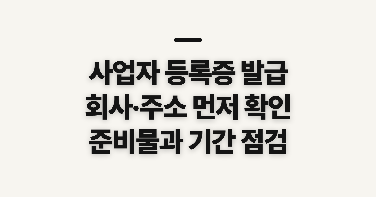 사업자 등록증 발급, 회사·주소별 준비물과 기간 확인