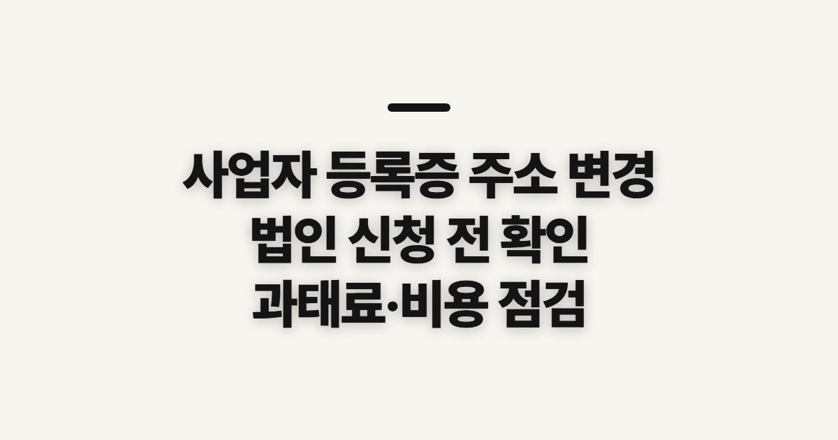 사업자 등록증 주소 변경, 법인 신청 전 과태료와 비용 확인