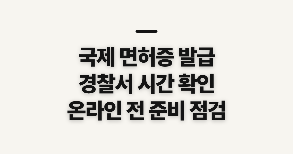 국제 면허증 발급, 경찰서 운영 시간과 온라인 신청 전 확인