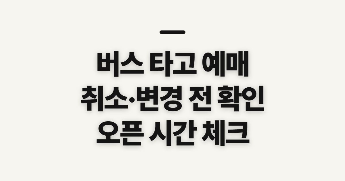 버스 타고 예매, 취소·변경과 오픈 시간 전 확인할 점