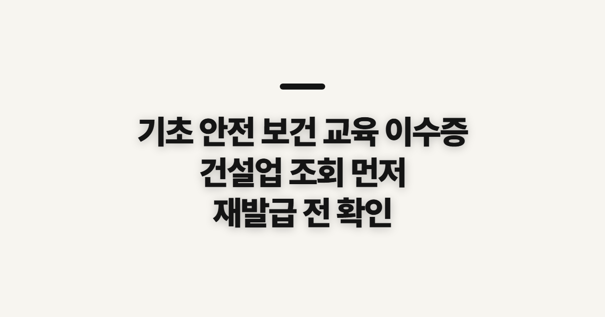 기초 안전 보건 교육 이수증, 건설업 조회와 재발급 전 확인
