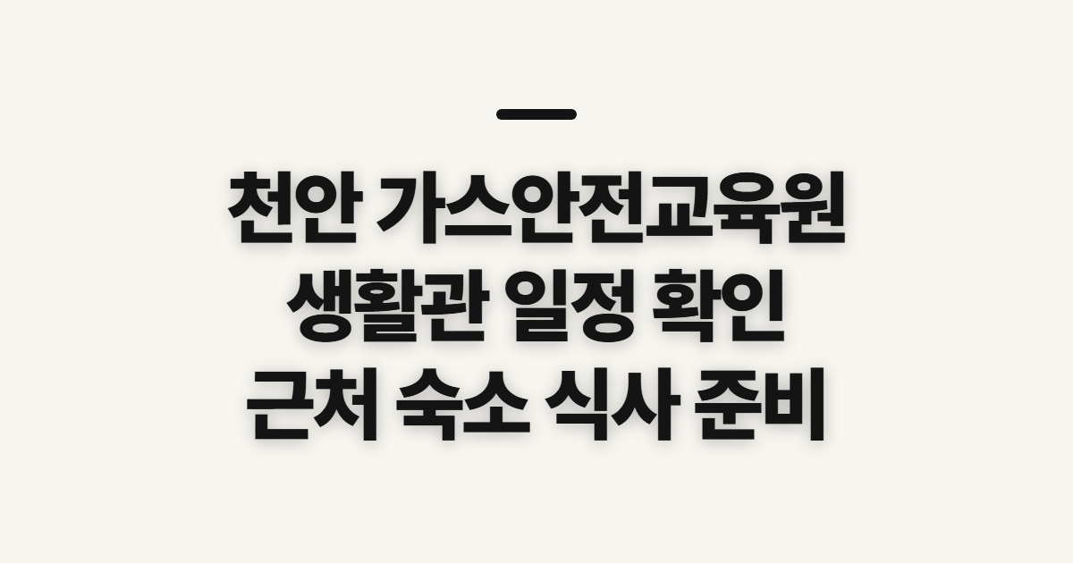 천안 가스안전교육원, 생활관·근처 숙소와 일정 확인