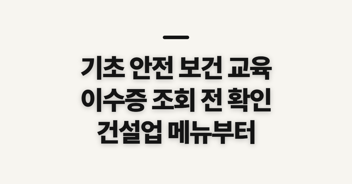 기초 안전 보건 교육 이수증 조회, 건설업 확인 전 챙길 정보
