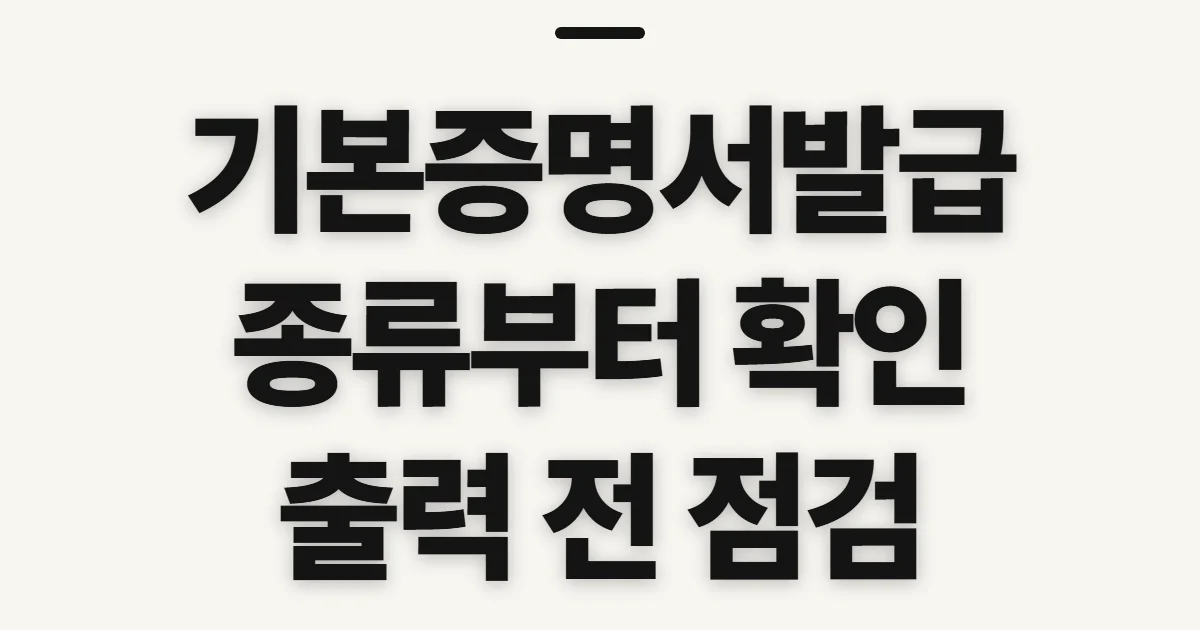 기본증명서발급, 종류 선택과 출력 전 확인할 점