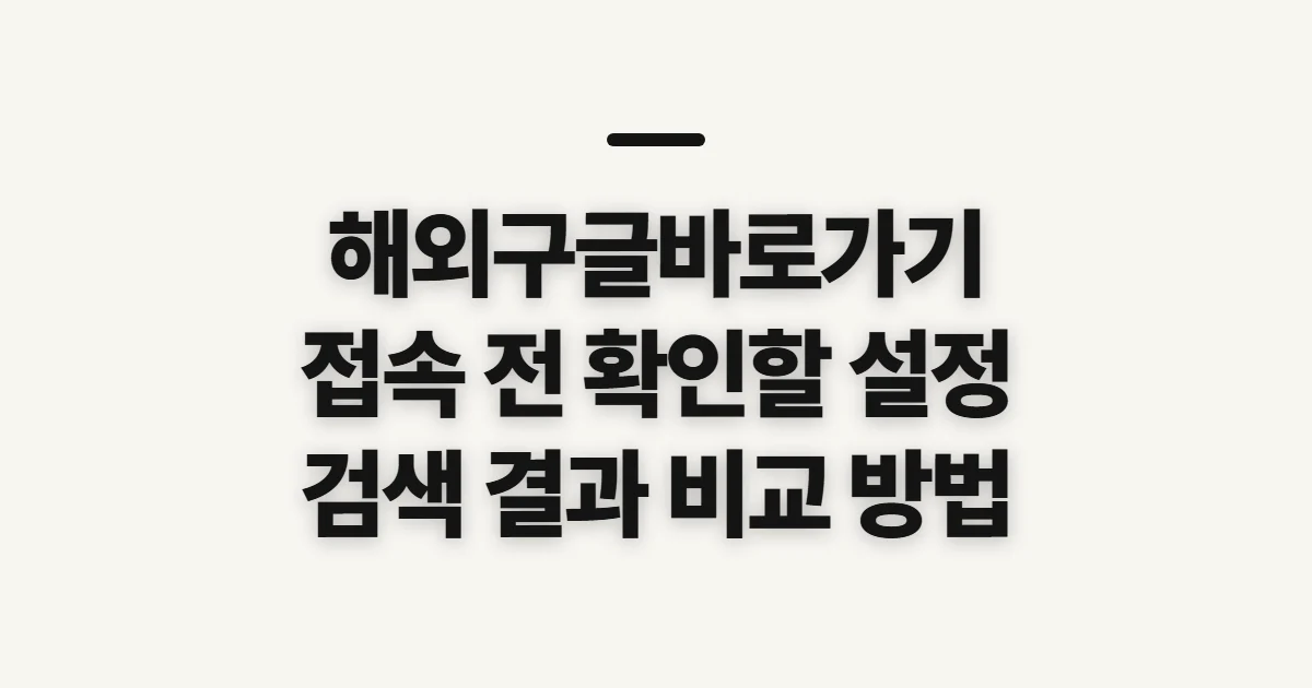 해외구글바로가기, 국가별 검색 전 확인할 설정과 주의점