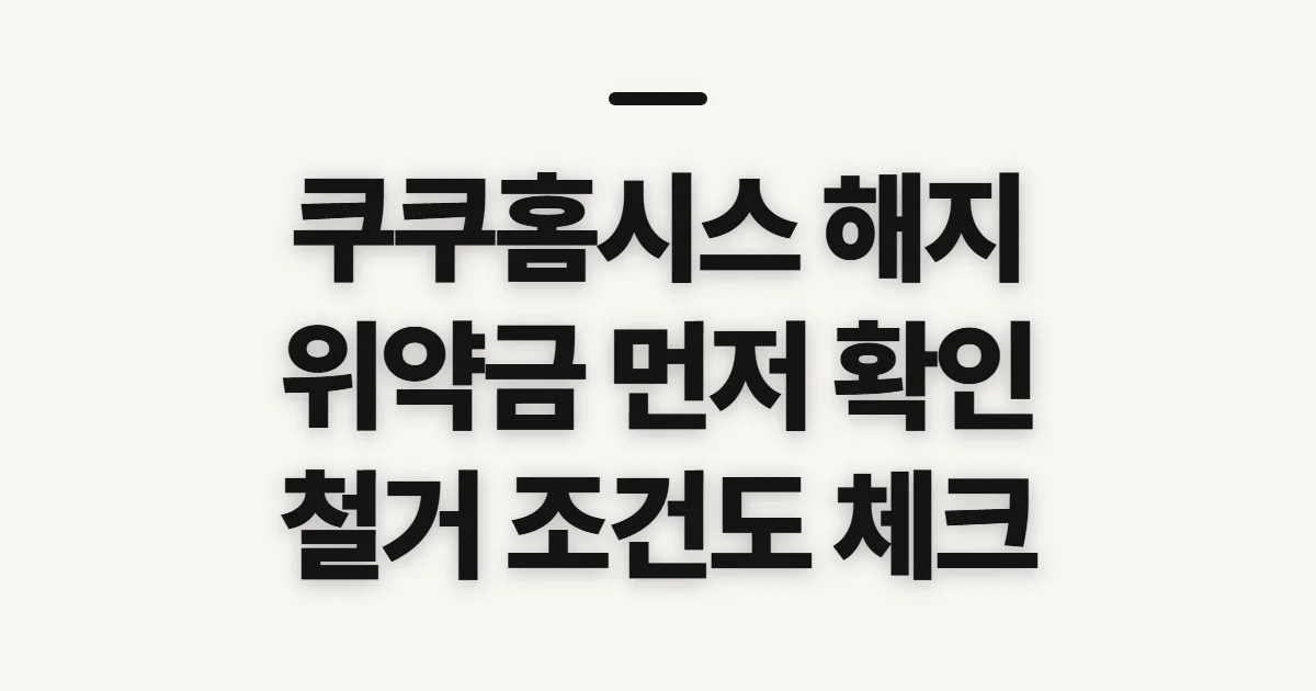 쿠쿠홈시스 해지, 위약금·철거 전 확인할 사항