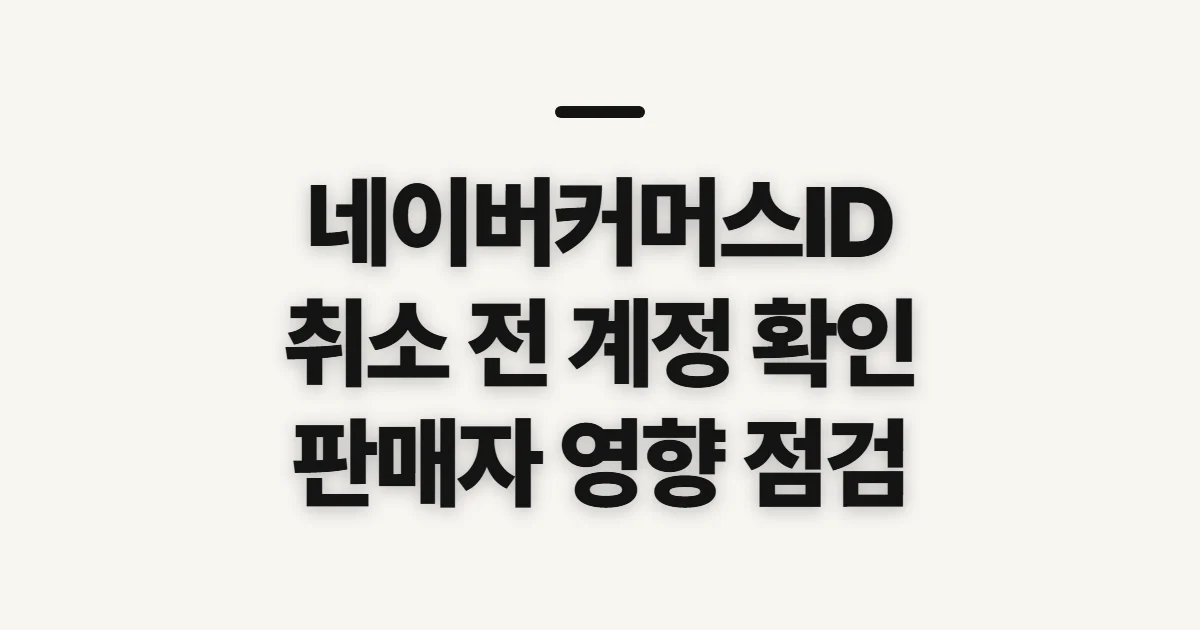 네이버커머스ID 취소방법, 해지 전 확인할 계정과 판매자 영향