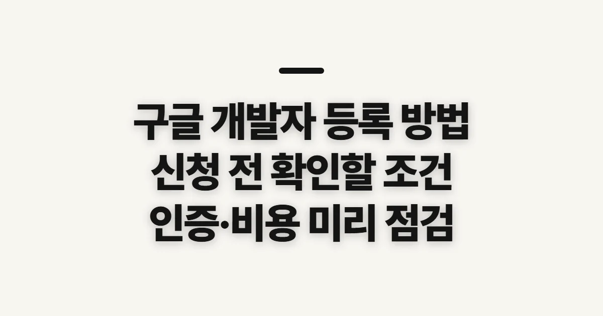 구글 개발자 등록 방법, 신청 전 계정 유형과 인증 조건 확인
