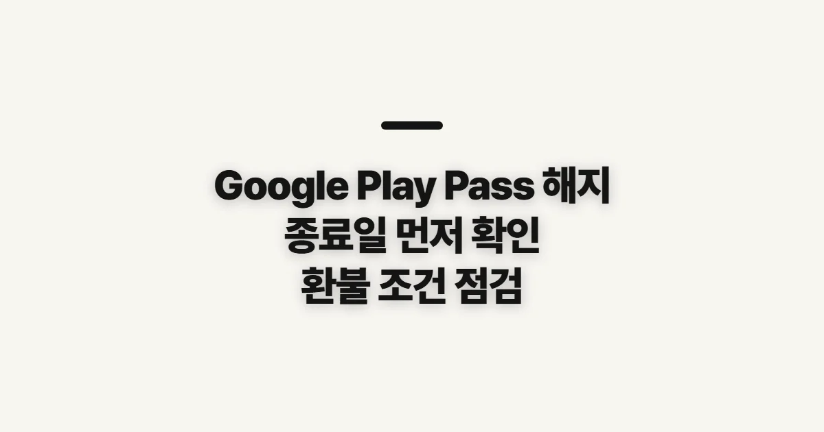 Google Play Pass 해지, 종료일과 환불 조건 미리 확인